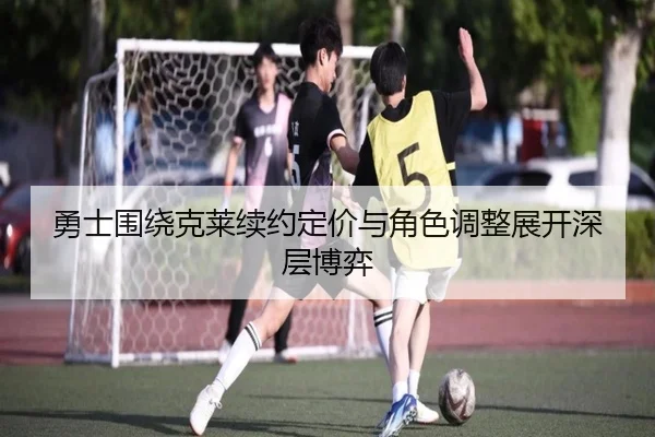 勇士围绕克莱续约定价与角色调整展开深层博弈