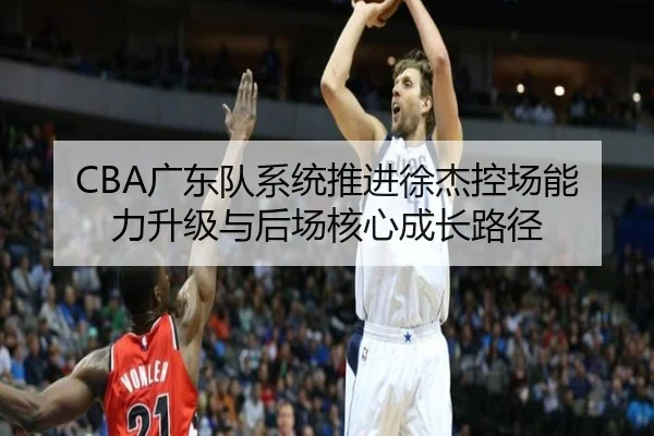 CBA广东队系统推进徐杰控场能力升级与后场核心成长路径