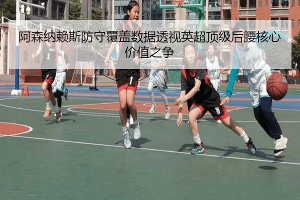 阿森纳赖斯防守覆盖数据透视英超顶级后腰核心价值之争