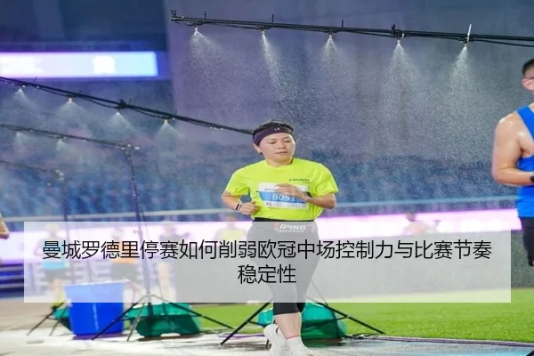 曼城罗德里停赛如何削弱欧冠中场控制力与比赛节奏稳定性