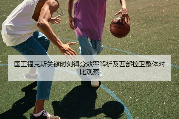 国王福克斯关键时刻得分效率解析及西部控卫整体对比观察
