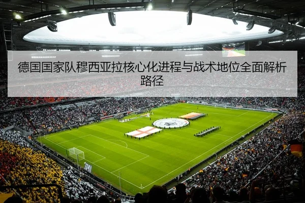 德国国家队穆西亚拉核心化进程与战术地位全面解析路径