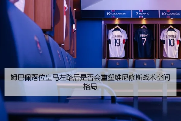 姆巴佩落位皇马左路后是否会重塑维尼修斯战术空间格局