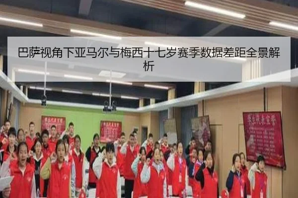巴萨视角下亚马尔与梅西十七岁赛季数据差距全景解析