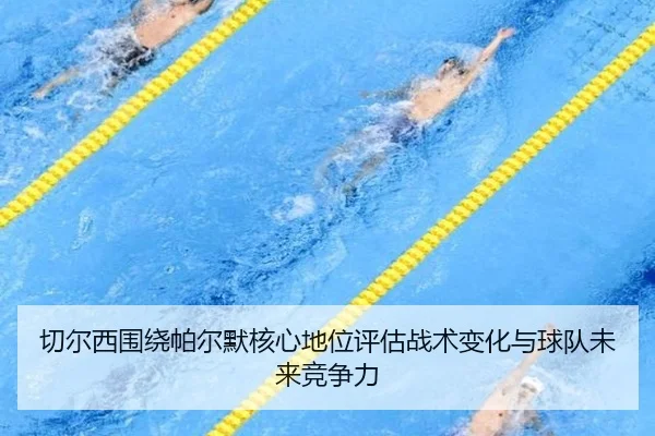 切尔西围绕帕尔默核心地位评估战术变化与球队未来竞争力