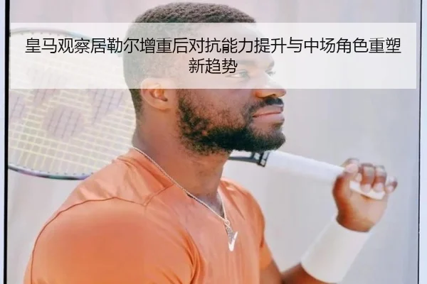 皇马观察居勒尔增重后对抗能力提升与中场角色重塑新趋势