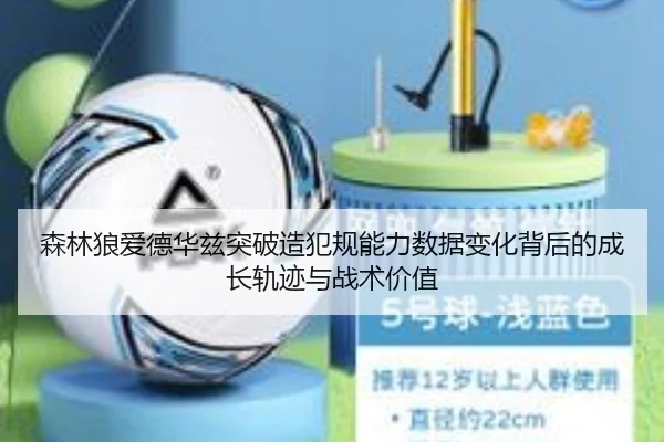森林狼爱德华兹突破造犯规能力数据变化背后的成长轨迹与战术价值
