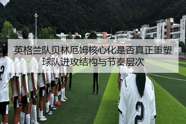 英格兰队贝林厄姆核心化是否真正重塑球队进攻结构与节奏层次（kaiyun）