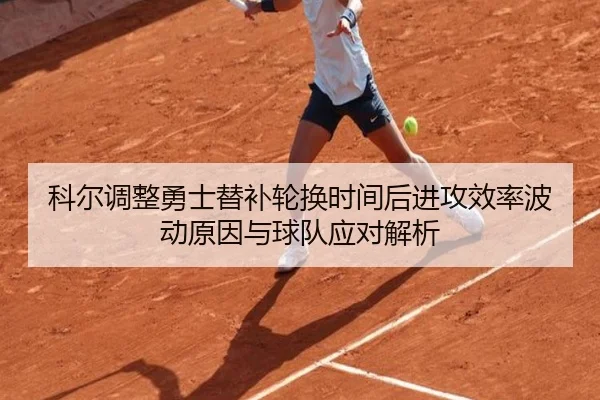 科尔调整勇士替补轮换时间后进攻效率波动原因与球队应对解析