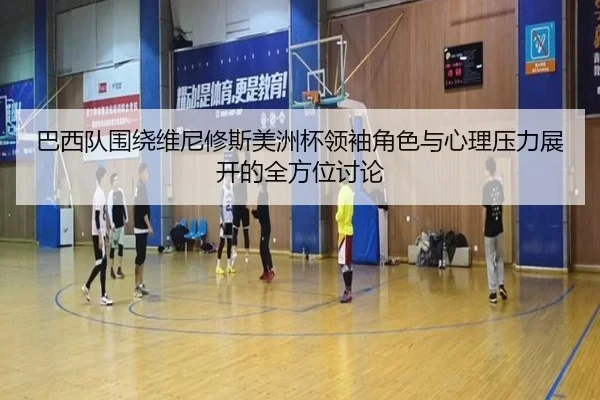 巴西队围绕维尼修斯美洲杯领袖角色与心理压力展开的全方位讨论
