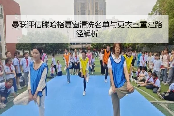 曼联评估滕哈格夏窗清洗名单与更衣室重建路径解析