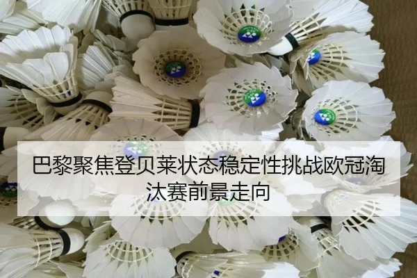巴黎聚焦登贝莱状态稳定性挑战欧冠淘汰赛前景走向