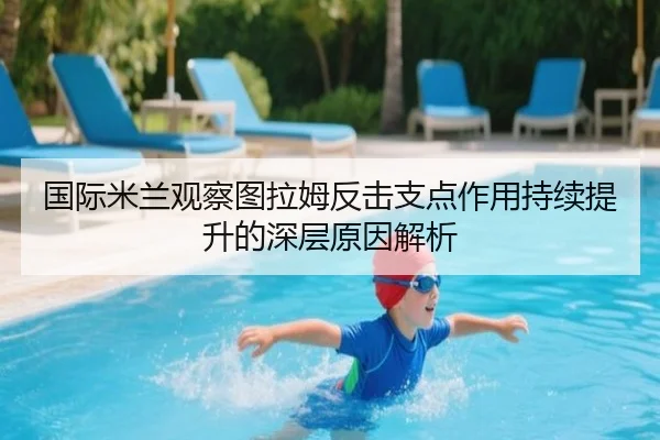 国际米兰观察图拉姆反击支点作用持续提升的深层原因解析