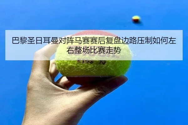 巴黎圣日耳曼对阵马赛赛后复盘边路压制如何左右整场比赛走势