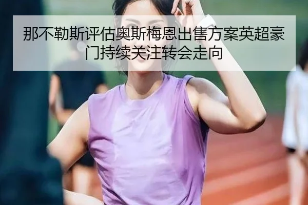 那不勒斯评估奥斯梅恩出售方案英超豪门持续关注转会走向