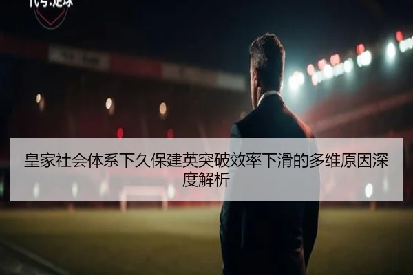 皇家社会体系下久保建英突破效率下滑的多维原因深度解析