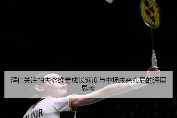 拜仁关注帕夫洛维奇成长速度与中场未来布局的深层思考