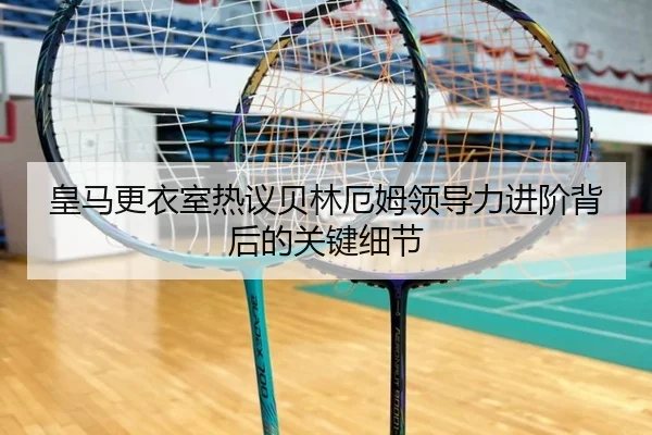 皇马更衣室热议贝林厄姆领导力进阶背后的关键细节