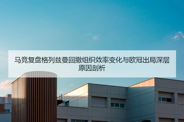 马竞复盘格列兹曼回撤组织效率变化与欧冠出局深层原因剖析