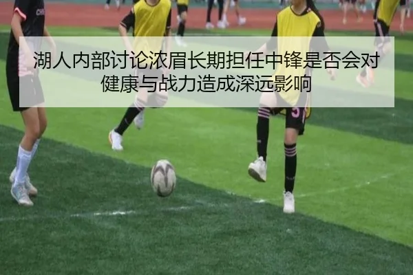 湖人内部讨论浓眉长期担任中锋是否会对健康与战力造成深远影响
