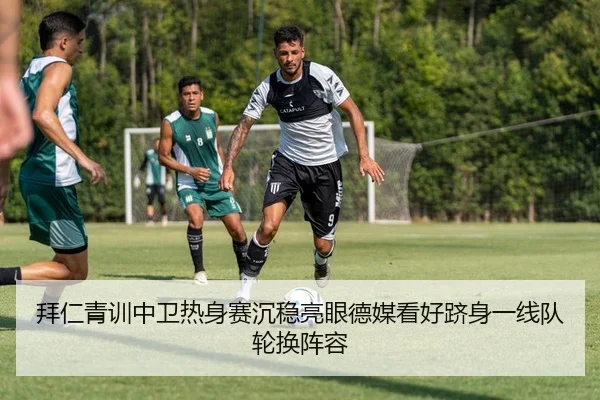 拜仁青训中卫热身赛沉稳亮眼德媒看好跻身一线队轮换阵容