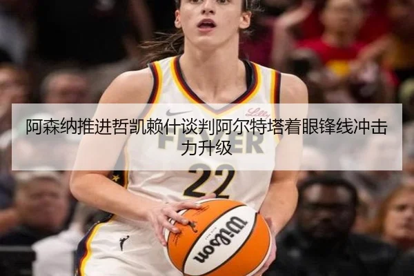 阿森纳推进哲凯赖什谈判阿尔特塔着眼锋线冲击力升级